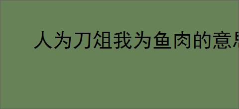 人为刀俎我为鱼肉的意思