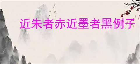 近朱者赤近墨者黑例子