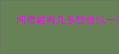 问君能有几多愁恰似一江春水向东流
